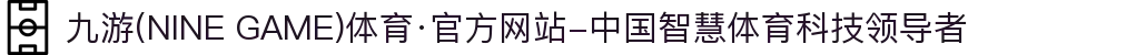 九游(NINE GAME)体育·官方网站-中国智慧体育科技领导者