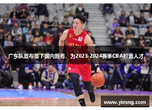 广东队宣布签下国内新秀，为2023-2024赛季CBA积蓄人才